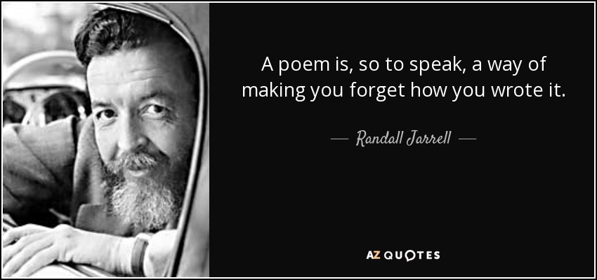 A poem is, so to speak, a way of making you forget how you wrote it. - Randall Jarrell