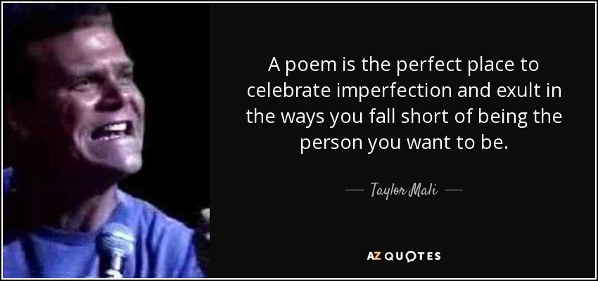 A poem is the perfect place to celebrate imperfection and exult in the ways you fall short of being the person you want to be. - Taylor Mali