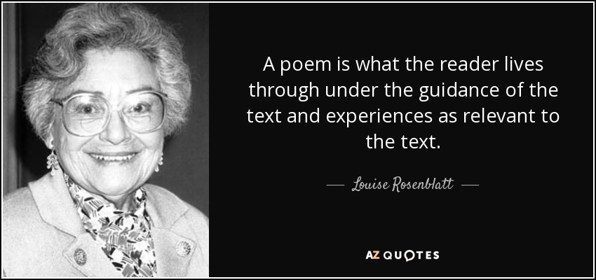 A poem is what the reader lives through under the guidance of the text and experiences as relevant to the text. - Louise Rosenblatt