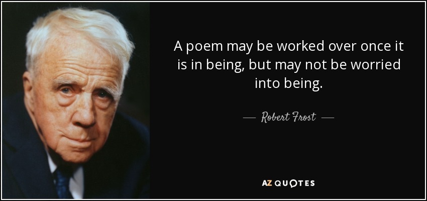 A poem may be worked over once it is in being, but may not be worried into being. - Robert Frost
