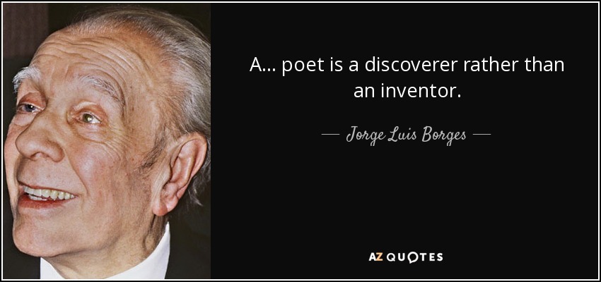 A . . . poet is a discoverer rather than an inventor. - Jorge Luis Borges