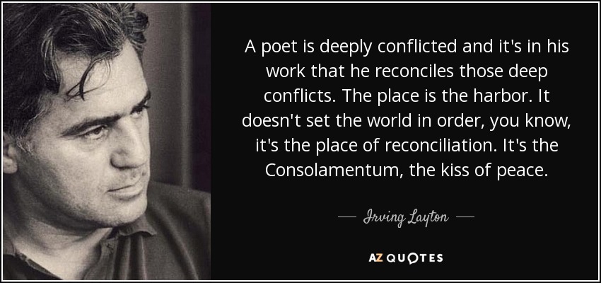 A poet is deeply conflicted and it's in his work that he reconciles those deep conflicts. The place is the harbor. It doesn't set the world in order, you know, it's the place of reconciliation. It's the Consolamentum, the kiss of peace. - Irving Layton