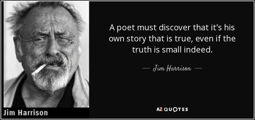 A poet must discover that it’s his own story that is true, even if the truth is small indeed. - Jim Harrison