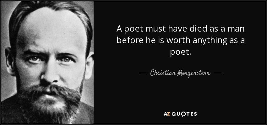A poet must have died as a man before he is worth anything as a poet. - Christian Morgenstern