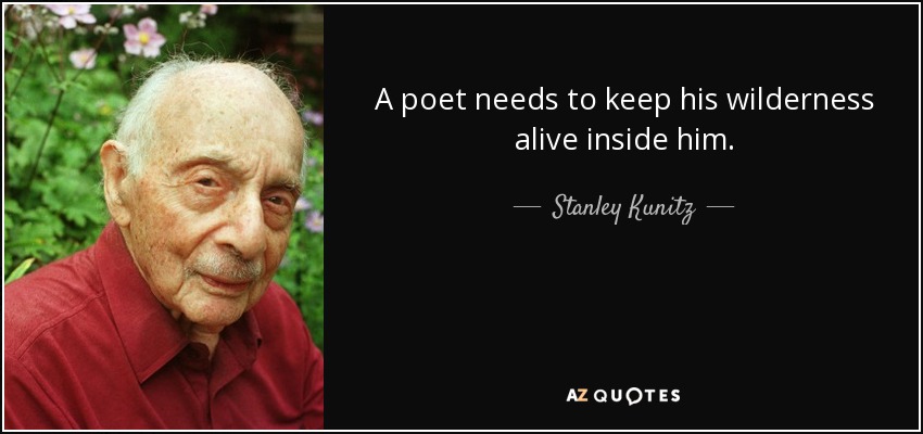 A poet needs to keep his wilderness alive inside him. - Stanley Kunitz