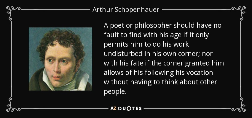 A poet or philosopher should have no fault to find with his age if it only permits him to do his work undisturbed in his own corner; nor with his fate if the corner granted him allows of his following his vocation without having to think about other people. - Arthur Schopenhauer