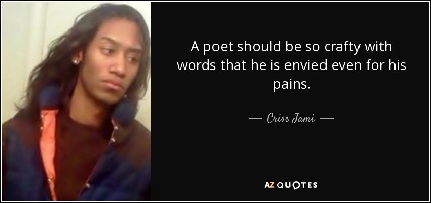 A poet should be so crafty with words that he is envied even for his pains. - Criss Jami