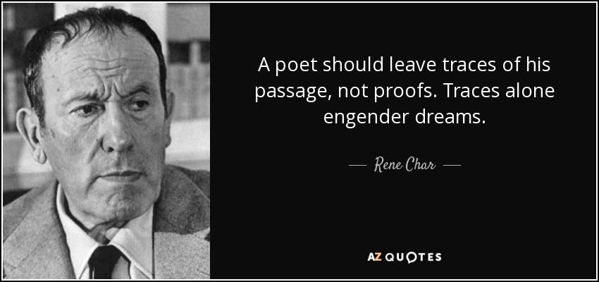 A poet should leave traces of his passage, not proofs. Traces alone engender dreams. - Rene Char