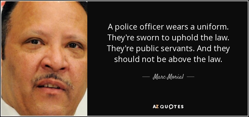 A police officer wears a uniform. They're sworn to uphold the law. They're public servants. And they should not be above the law. - Marc Morial