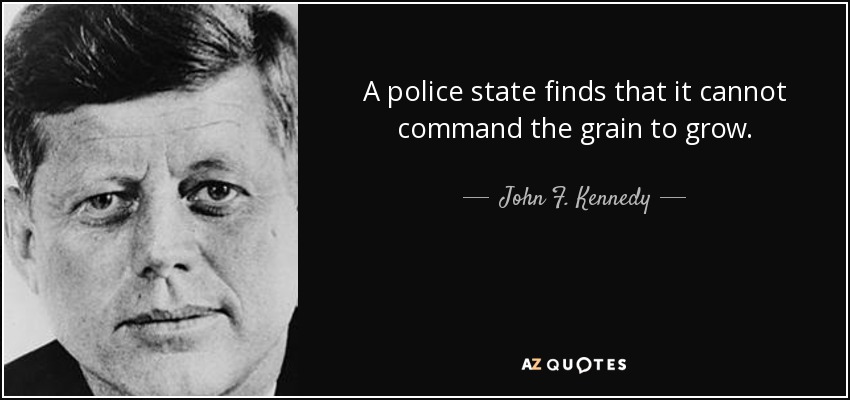 A police state finds that it cannot command the grain to grow. - John F. Kennedy
