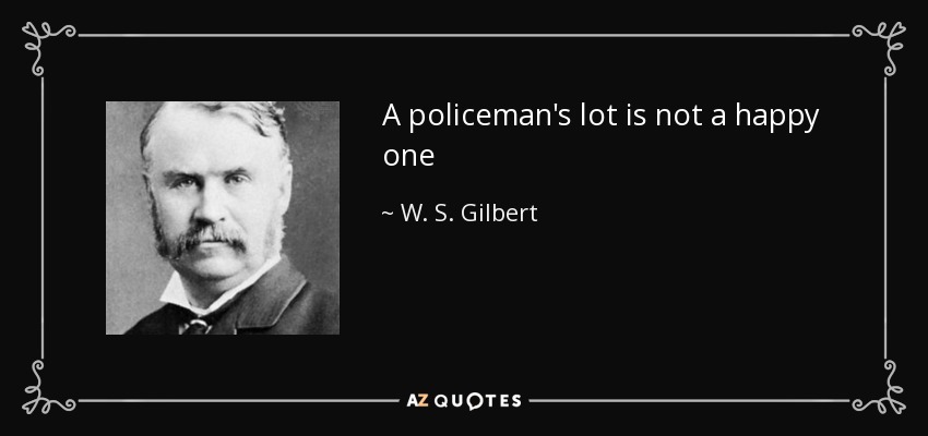 A policeman's lot is not a happy one - W. S. Gilbert