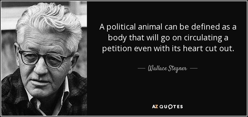 A political animal can be defined as a body that will go on circulating a petition even with its heart cut out. - Wallace Stegner