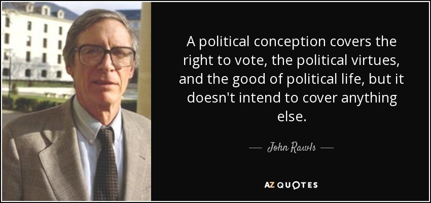 A political conception covers the right to vote, the political virtues, and the good of political life, but it doesn't intend to cover anything else. - John Rawls