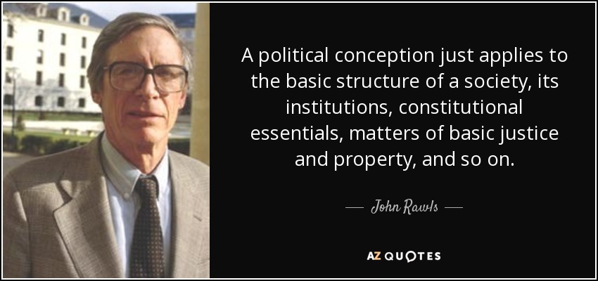 A political conception just applies to the basic structure of a society, its institutions, constitutional essentials, matters of basic justice and property, and so on. - John Rawls