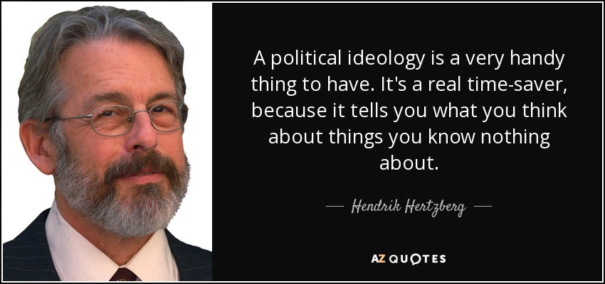 A political ideology is a very handy thing to have. It's a real time-saver, because it tells you what you think about things you know nothing about. - Hendrik Hertzberg
