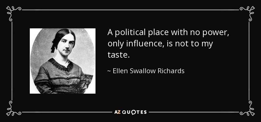 A political place with no power, only influence, is not to my taste. - Ellen Swallow Richards