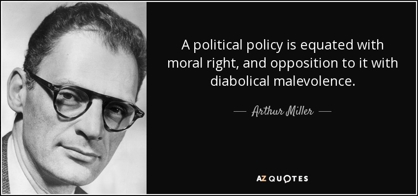 A political policy is equated with moral right, and opposition to it with diabolical malevolence. - Arthur Miller