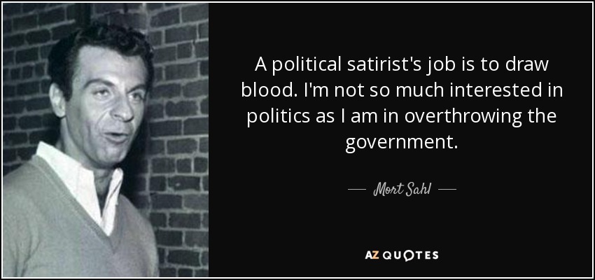 A political satirist's job is to draw blood. I'm not so much interested in politics as I am in overthrowing the government. - Mort Sahl
