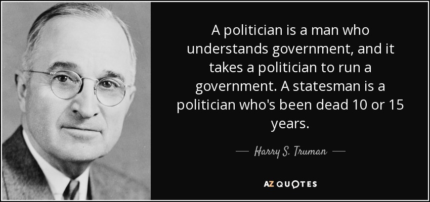 A politician is a man who understands government, and it takes a politician to run a government. A statesman is a politician who's been dead 10 or 15 years. - Harry S. Truman