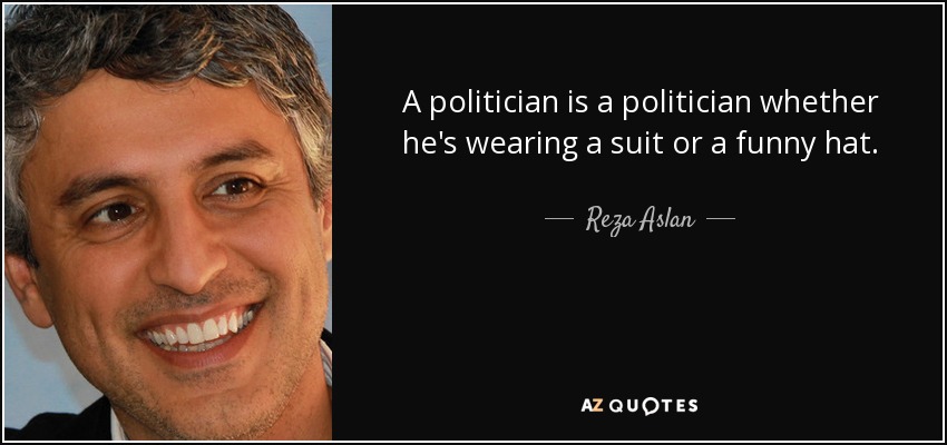 A politician is a politician whether he's wearing a suit or a funny hat. - Reza Aslan