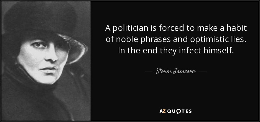 A politician is forced to make a habit of noble phrases and optimistic lies. In the end they infect himself. - Storm Jameson