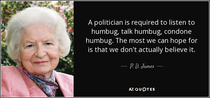 A politician is required to listen to humbug, talk humbug, condone humbug. The most we can hope for is that we don't actually believe it. - P. D. James