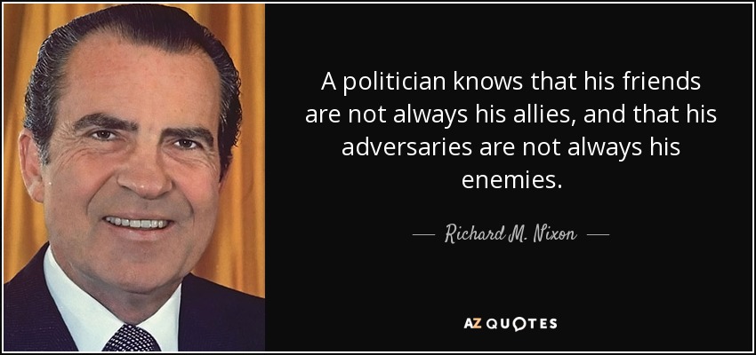 A politician knows that his friends are not always his allies, and that his adversaries are not always his enemies. - Richard M. Nixon