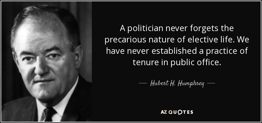 A politician never forgets the precarious nature of elective life. We have never established a practice of tenure in public office. - Hubert H. Humphrey