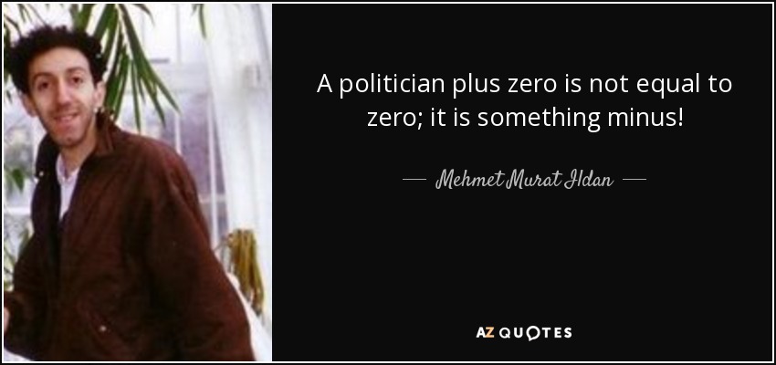 A politician plus zero is not equal to zero; it is something minus! - Mehmet Murat Ildan