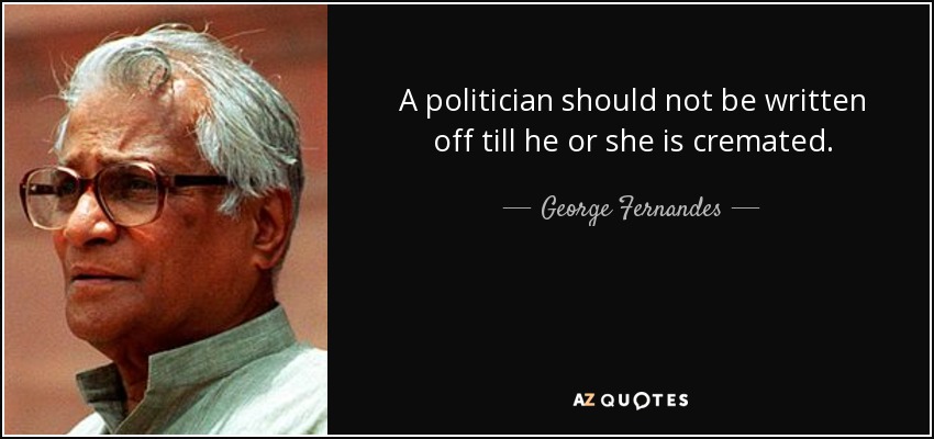 A politician should not be written off till he or she is cremated. - George Fernandes