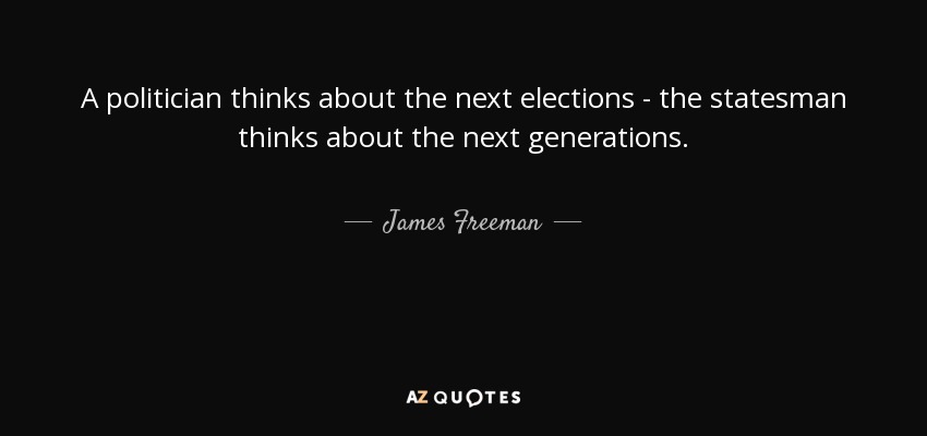 A politician thinks about the next elections - the statesman thinks about the next generations. - James Freeman