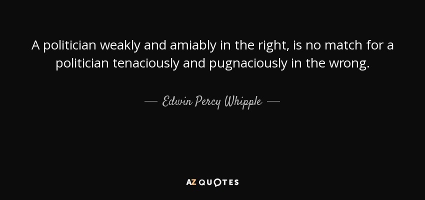 A politician weakly and amiably in the right, is no match for a politician tenaciously and pugnaciously in the wrong. - Edwin Percy Whipple