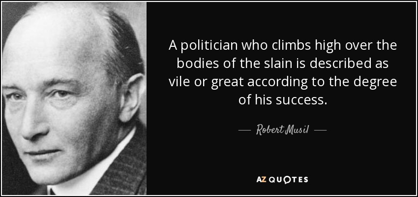 A politician who climbs high over the bodies of the slain is described as vile or great according to the degree of his success. - Robert Musil