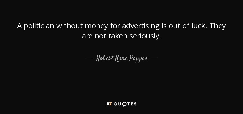 A politician without money for advertising is out of luck. They are not taken seriously. - Robert Kane Pappas