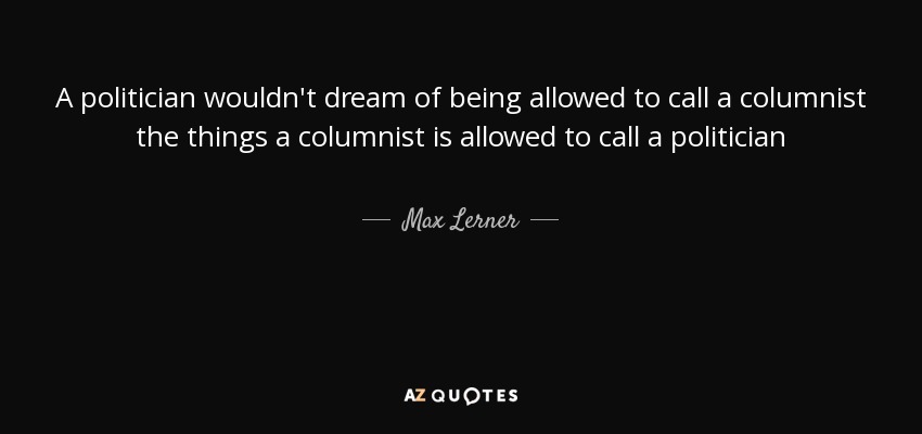 A politician wouldn't dream of being allowed to call a columnist the things a columnist is allowed to call a politician - Max Lerner