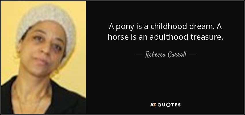 A pony is a childhood dream. A horse is an adulthood treasure. - Rebecca Carroll