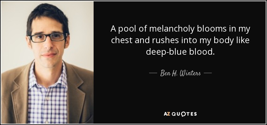 A pool of melancholy blooms in my chest and rushes into my body like deep-blue blood. - Ben H. Winters