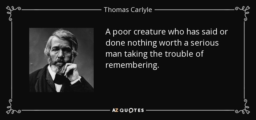 A poor creature who has said or done nothing worth a serious man taking the trouble of remembering. - Thomas Carlyle