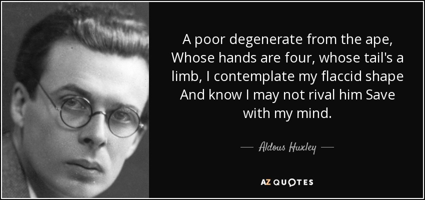A poor degenerate from the ape, Whose hands are four, whose tail's a limb, I contemplate my flaccid shape And know I may not rival him Save with my mind. - Aldous Huxley