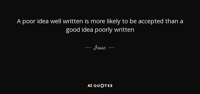 A poor idea well written is more likely to be accepted than a good idea poorly written - Isaac