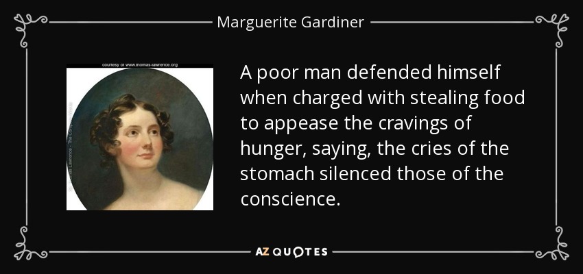 A poor man defended himself when charged with stealing food to appease the cravings of hunger, saying, the cries of the stomach silenced those of the conscience. - Marguerite Gardiner, Countess of Blessington