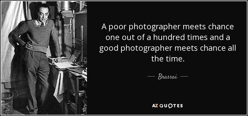 A poor photographer meets chance one out of a hundred times and a good photographer meets chance all the time. - Brassai