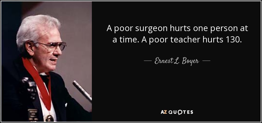 A poor surgeon hurts one person at a time. A poor teacher hurts 130. - Ernest L. Boyer