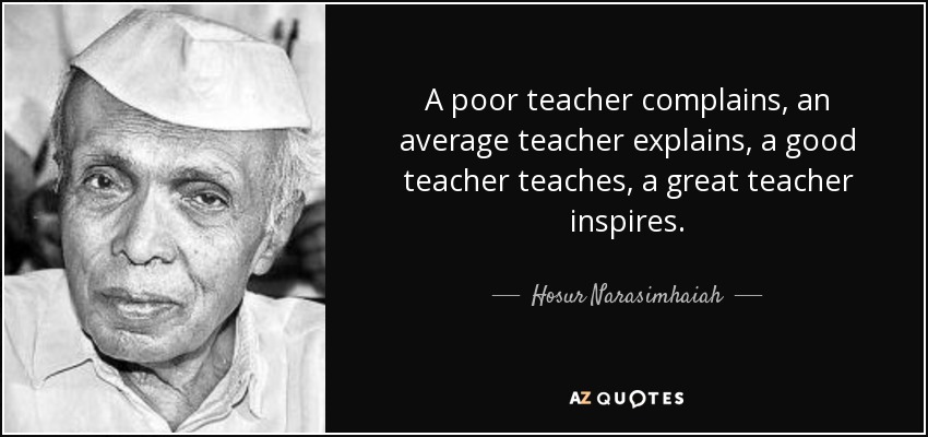 A poor teacher complains, an average teacher explains, a good teacher teaches, a great teacher inspires. - Hosur Narasimhaiah
