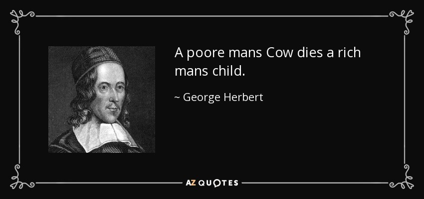 A poore mans Cow dies a rich mans child. - George Herbert