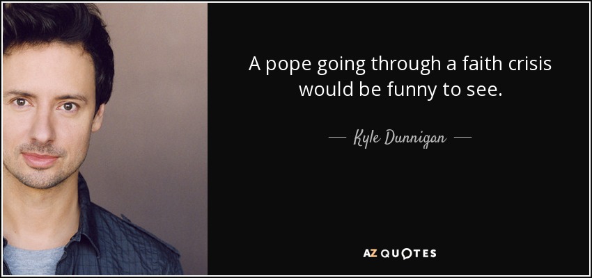 A pope going through a faith crisis would be funny to see. - Kyle Dunnigan