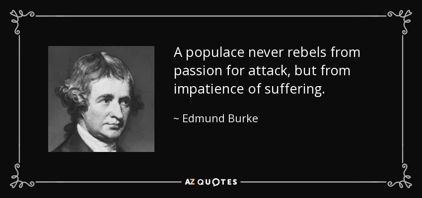 A populace never rebels from passion for attack, but from impatience of suffering. - Edmund Burke