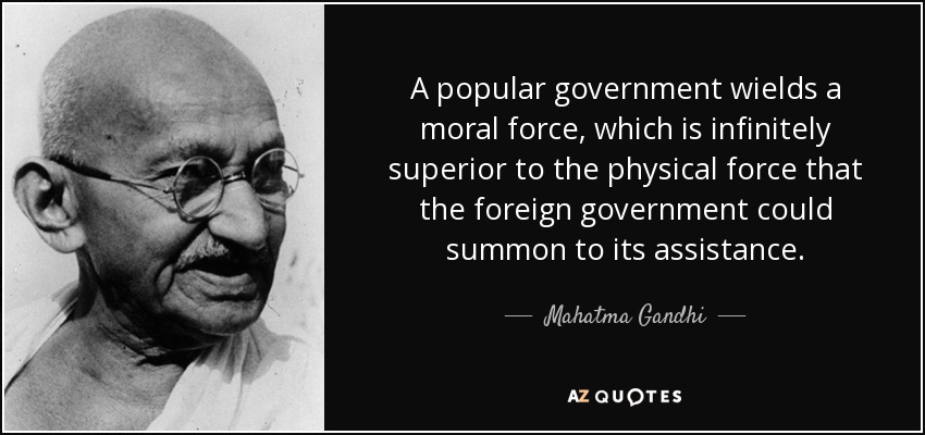 A popular government wields a moral force, which is infinitely superior to the physical force that the foreign government could summon to its assistance. - Mahatma Gandhi