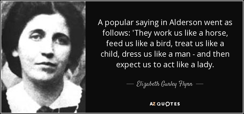 A popular saying in Alderson went as follows: 'They work us like a horse, feed us like a bird, treat us like a child, dress us like a man - and then expect us to act like a lady. - Elizabeth Gurley Flynn