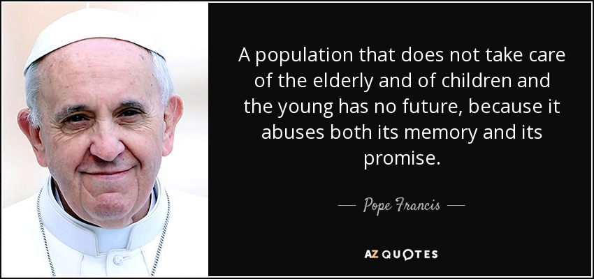A population that does not take care of the elderly and of children and the young has no future, because it abuses both its memory and its promise. - Pope Francis